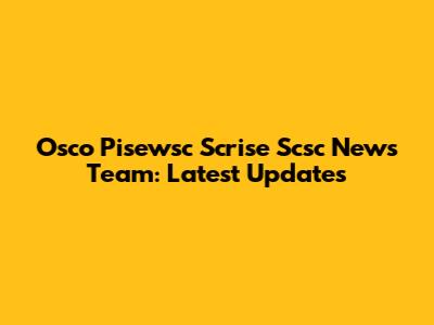 Osco Pisewsc Scrise Scsc News Team: Latest Updates