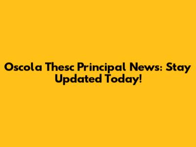 Oscola Thesc Principal News: Stay Updated Today!