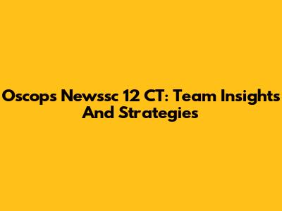 Oscops Newssc 12 CT: Team Insights And Strategies