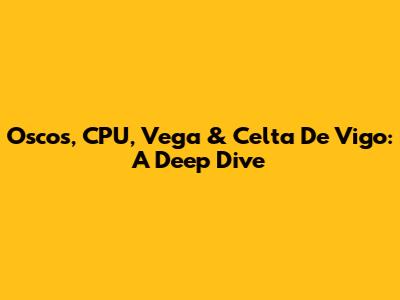 Oscos, CPU, Vega & Celta De Vigo: A Deep Dive