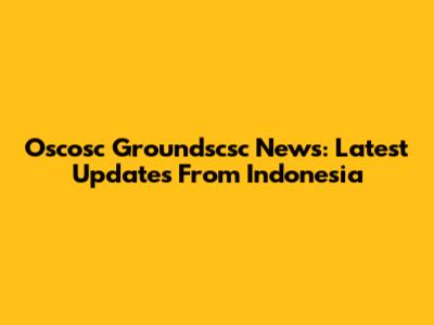 Oscosc Groundscsc News: Latest Updates From Indonesia