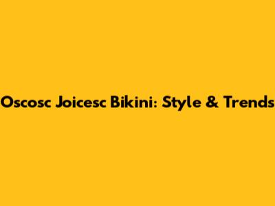 Oscosc Joicesc Bikini: Style & Trends