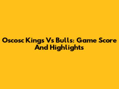 Oscosc Kings Vs Bulls: Game Score And Highlights