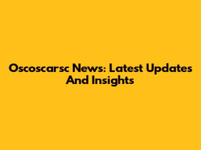 Oscoscarsc News: Latest Updates And Insights