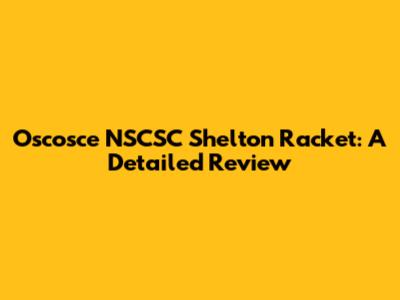 Oscosce NSCSC Shelton Racket: A Detailed Review