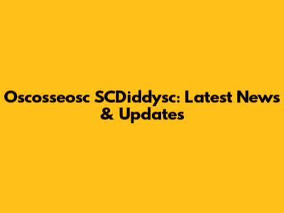 Oscosseosc SCDiddysc: Latest News & Updates