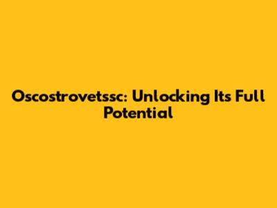 Oscostrovetssc: Unlocking Its Full Potential