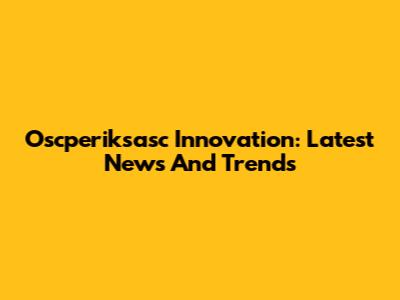 Oscperiksasc Innovation: Latest News And Trends