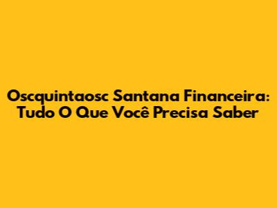 Oscquintaosc Santana Financeira: Tudo O Que Você Precisa Saber