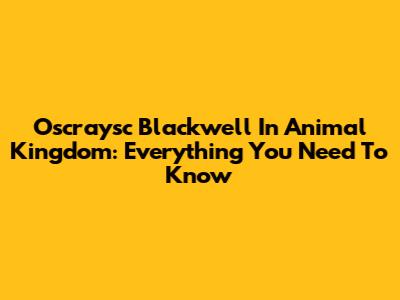 Oscraysc Blackwell In Animal Kingdom: Everything You Need To Know