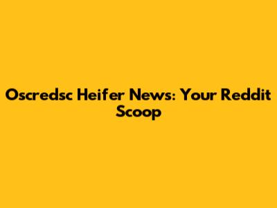 Oscredsc Heifer News: Your Reddit Scoop