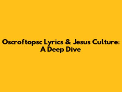 Oscroftopsc Lyrics & Jesus Culture: A Deep Dive