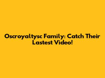 Oscroyaltysc Family: Catch Their Lastest Video!