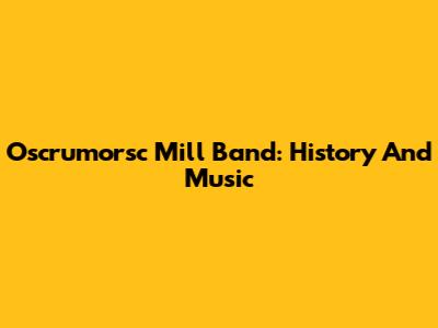 Oscrumorsc Mill Band: History And Music