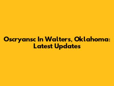 Oscryansc In Walters, Oklahoma: Latest Updates