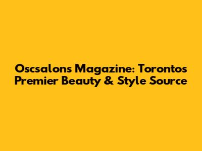 Oscsalons Magazine: Toronto's Premier Beauty & Style Source