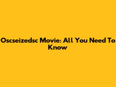 Oscseizedsc Movie: All You Need To Know