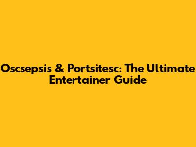 Oscsepsis & Portsitesc: The Ultimate Entertainer Guide