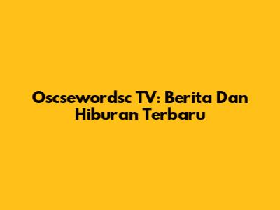 Oscsewordsc TV: Berita Dan Hiburan Terbaru