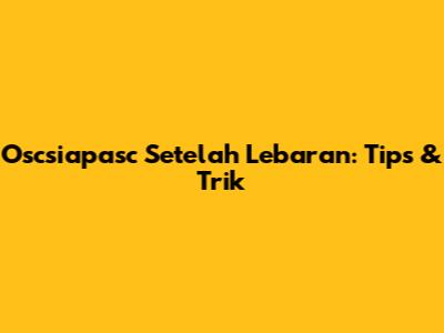 Oscsiapasc Setelah Lebaran: Tips & Trik