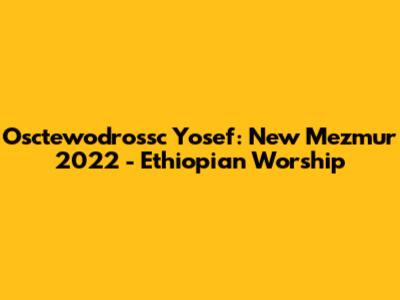 Osctewodrossc Yosef: New Mezmur 2022 - Ethiopian Worship
