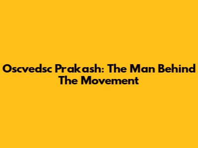 Oscvedsc Prakash: The Man Behind The Movement