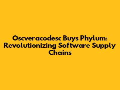 Oscveracodesc Buys Phylum: Revolutionizing Software Supply Chains
