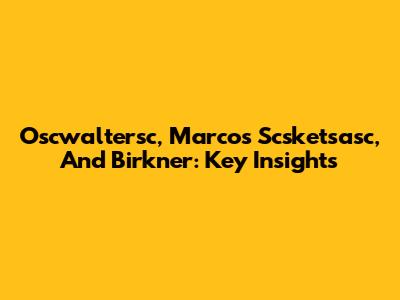 Oscwaltersc, Marcos Scsketsasc, And Birkner: Key Insights