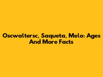 Oscwaltersc, Saqueta, Melo: Ages And More Facts