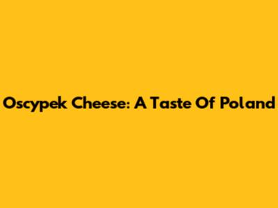 Oscypek Cheese: A Taste Of Poland