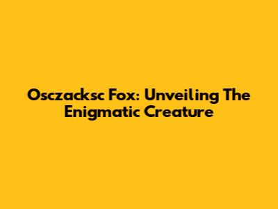 Osczacksc Fox: Unveiling The Enigmatic Creature