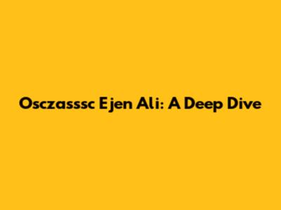 Osczasssc Ejen Ali: A Deep Dive