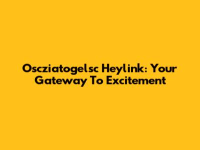 Oscziatogelsc Heylink: Your Gateway To Excitement