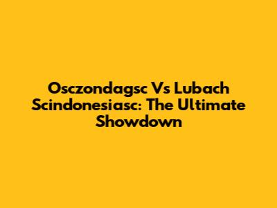 Osczondagsc Vs Lubach Scindonesiasc: The Ultimate Showdown