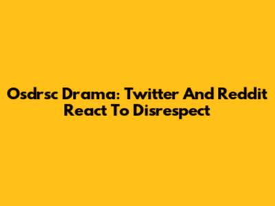Osdrsc Drama: Twitter And Reddit React To Disrespect