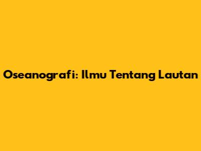 Oseanografi: Ilmu Tentang Lautan