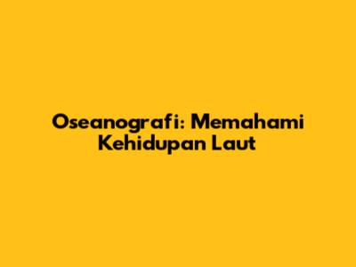 Oseanografi: Memahami Kehidupan Laut