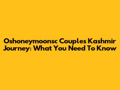 Oshoneymoonsc Couple's Kashmir Journey: What You Need To Know