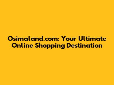 Osimaland.com: Your Ultimate Online Shopping Destination