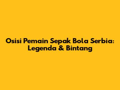 Osisi Pemain Sepak Bola Serbia: Legenda & Bintang
