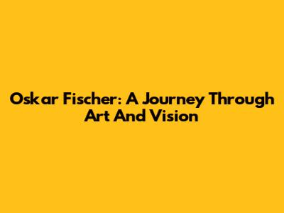 Oskar Fischer: A Journey Through Art And Vision