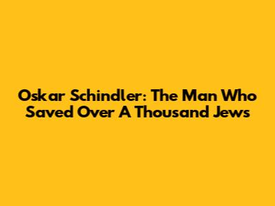 Oskar Schindler: The Man Who Saved Over A Thousand Jews
