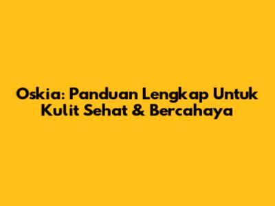 Oskia: Panduan Lengkap Untuk Kulit Sehat & Bercahaya