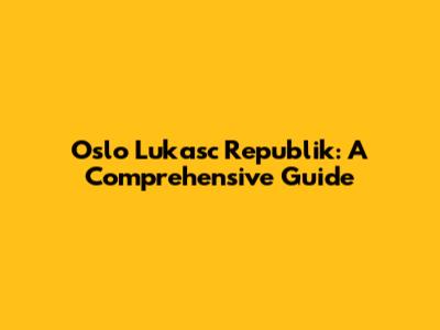 Oslo Lukasc Republik: A Comprehensive Guide