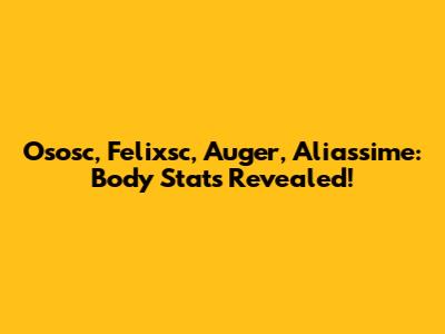 Ososc, Felixsc, Auger, Aliassime: Body Stats Revealed!