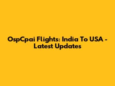 OspCpai Flights: India To USA - Latest Updates