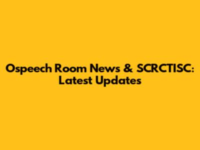 Ospeech Room News & SCRCTISC: Latest Updates