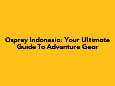 Osprey Indonesia: Your Ultimate Guide To Adventure Gear