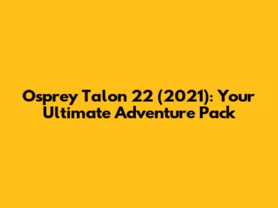 Osprey Talon 22 (2021): Your Ultimate Adventure Pack