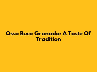 Osso Buco Granada: A Taste Of Tradition